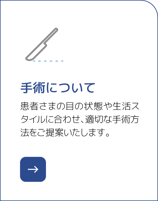 手術について 患者さまの目の状態や生活スタイルに合わせ、適切な手術方法をご提案いたします。
